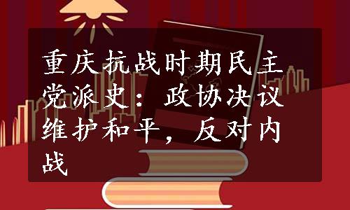 重庆抗战时期民主党派史：政协决议维护和平，反对内战