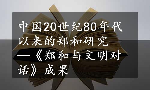 中国20世纪80年代以来的郑和研究——《郑和与文明对话》成果