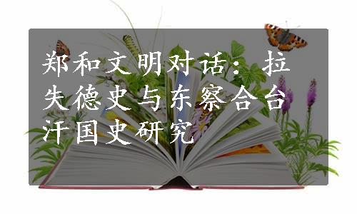 郑和文明对话：拉失德史与东察合台汗国史研究