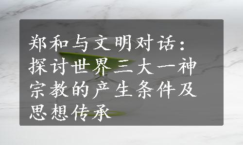 郑和与文明对话：探讨世界三大一神宗教的产生条件及思想传承