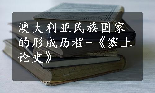 澳大利亚民族国家的形成历程-《塞上论史》