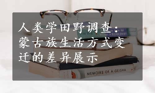 人类学田野调查：蒙古族生活方式变迁的差异展示