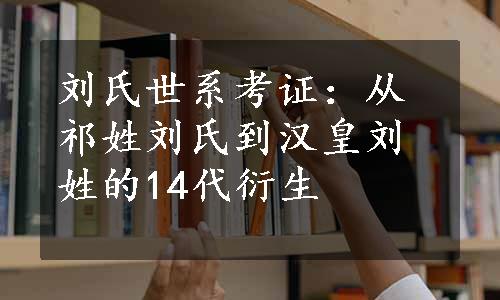 刘氏世系考证：从祁姓刘氏到汉皇刘姓的14代衍生