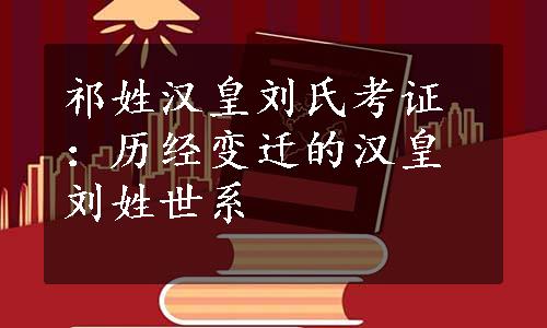 祁姓汉皇刘氏考证：历经变迁的汉皇刘姓世系