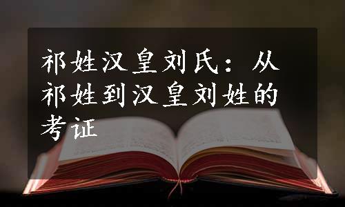 祁姓汉皇刘氏：从祁姓到汉皇刘姓的考证