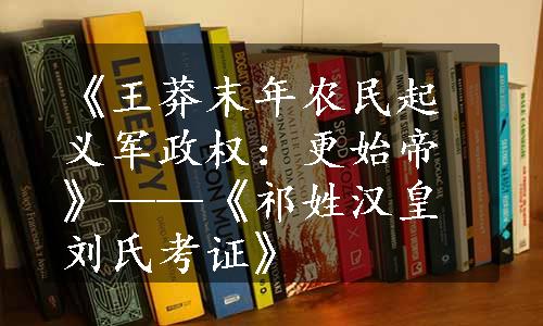 《王莽末年农民起义军政权：更始帝》——《祁姓汉皇刘氏考证》