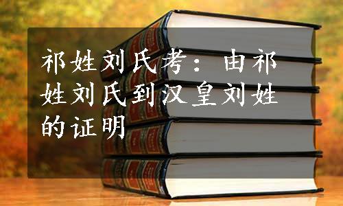 祁姓刘氏考：由祁姓刘氏到汉皇刘姓的证明