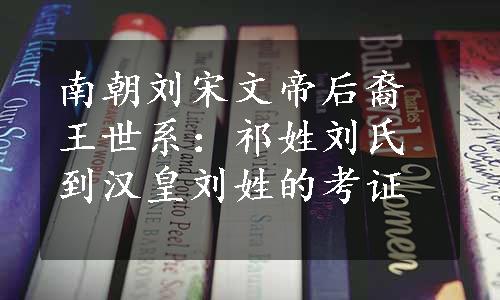 南朝刘宋文帝后裔王世系：祁姓刘氏到汉皇刘姓的考证