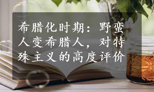 希腊化时期：野蛮人变希腊人，对特殊主义的高度评价