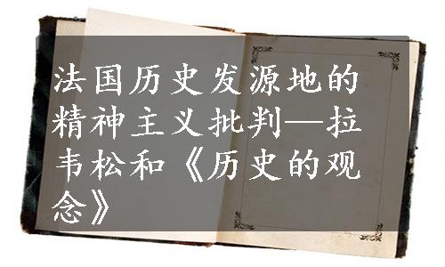 法国历史发源地的精神主义批判—拉韦松和《历史的观念》