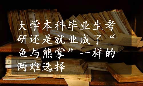 大学本科毕业生考研还是就业成了“鱼与熊掌”一样的两难选择