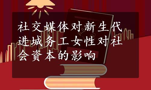 社交媒体对新生代进城务工女性对社会资本的影响