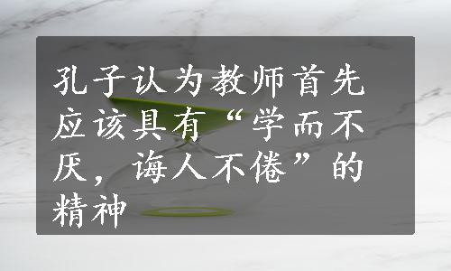 孔子认为教师首先应该具有“学而不厌，诲人不倦”的精神