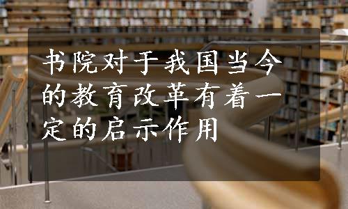 书院对于我国当今的教育改革有着一定的启示作用