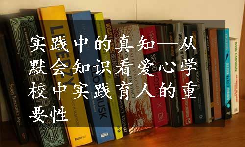 实践中的真知—从默会知识看爱心学校中实践育人的重要性