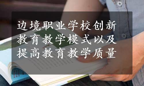 边境职业学校创新教育教学模式以及提高教育教学质量