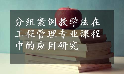 分组案例教学法在工程管理专业课程中的应用研究