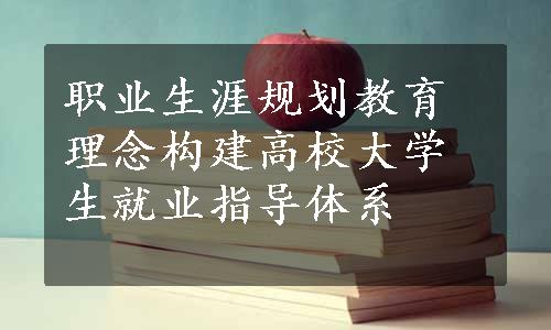 职业生涯规划教育理念构建高校大学生就业指导体系