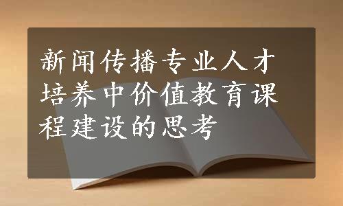 新闻传播专业人才培养中价值教育课程建设的思考