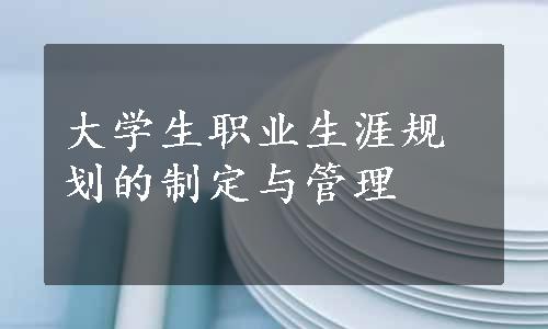 大学生职业生涯规划的制定与管理