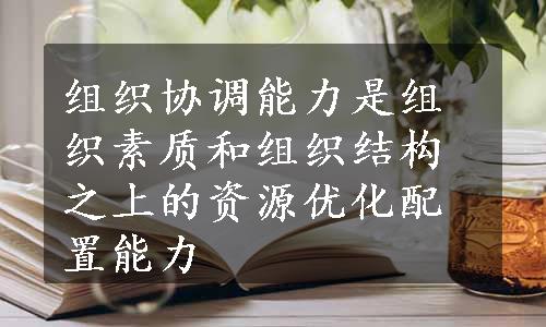 组织协调能力是组织素质和组织结构之上的资源优化配置能力