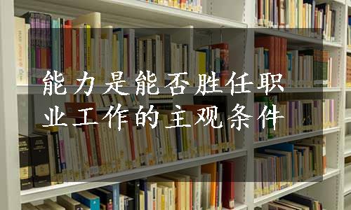 能力是能否胜任职业工作的主观条件