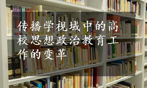 传播学视域中的高校思想政治教育工作的变革