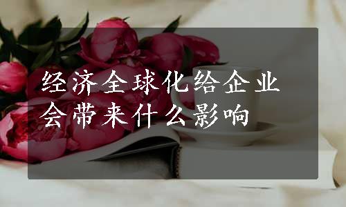 经济全球化给企业会带来什么影响