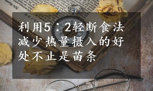 利用5∶2轻断食法减少热量摄入的好处不止是苗条