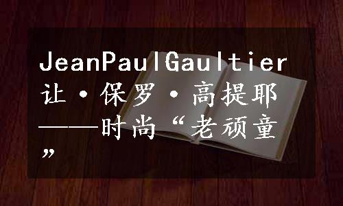 JeanPaulGaultier让·保罗·高提耶——时尚“老顽童”