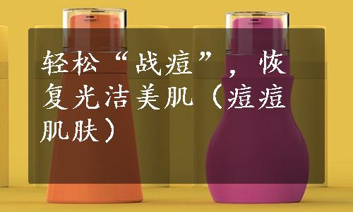 轻松“战痘”，恢复光洁美肌（痘痘肌肤）