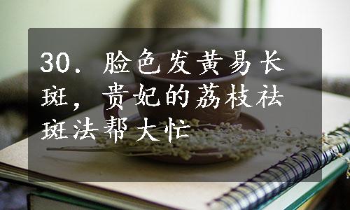 30．脸色发黄易长斑，贵妃的荔枝祛斑法帮大忙