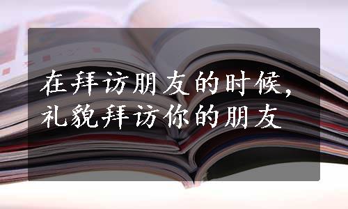 在拜访朋友的时候,礼貌拜访你的朋友