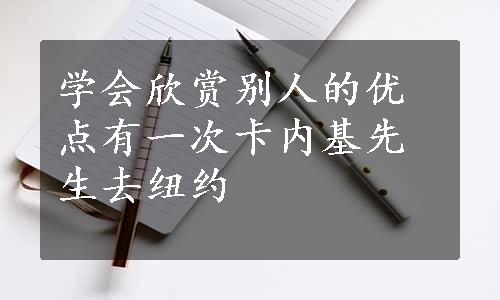 学会欣赏别人的优点有一次卡内基先生去纽约