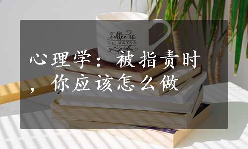 心理学：被指责时，你应该怎么做