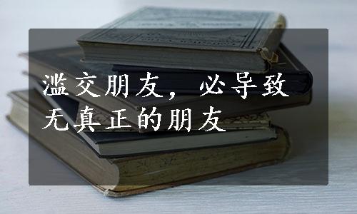 滥交朋友，必导致无真正的朋友