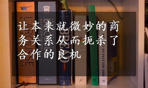 让本来就微妙的商务关系从而扼杀了合作的良机