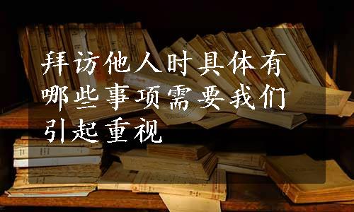 拜访他人时具体有哪些事项需要我们引起重视