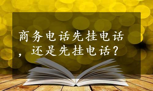 商务电话先挂电话，还是先挂电话？