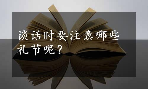 谈话时要注意哪些礼节呢？