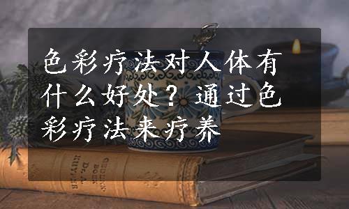 色彩疗法对人体有什么好处？通过色彩疗法来疗养