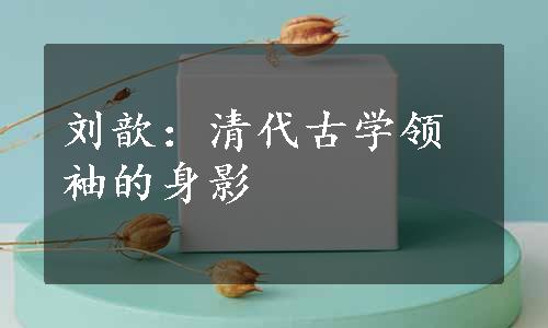 刘歆：清代古学领袖的身影