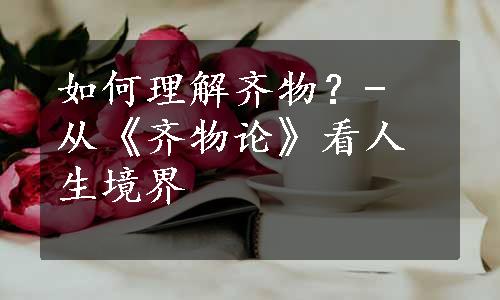 如何理解齐物？- 从《齐物论》看人生境界