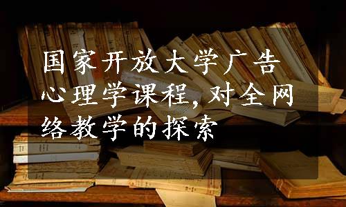 国家开放大学广告心理学课程,对全网络教学的探索