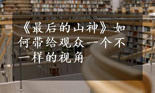 《最后的山神》如何带给观众一个不一样的视角