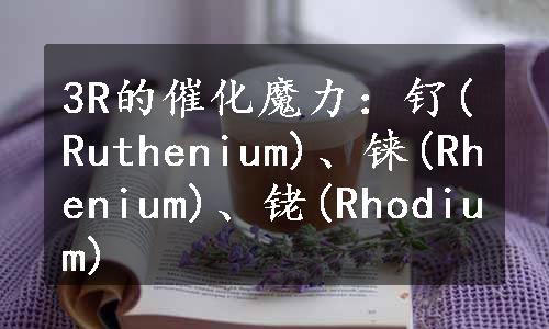 3R的催化魔力：钌(Ruthenium)、铼(Rhenium)、铑(Rhodium)