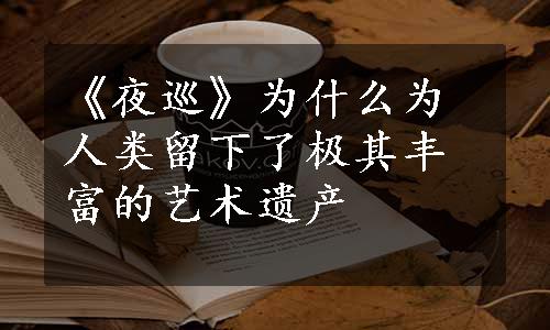 《夜巡》为什么为人类留下了极其丰富的艺术遗产