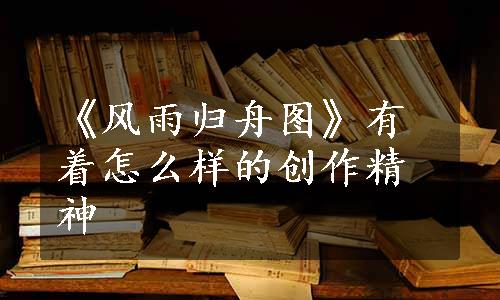 《风雨归舟图》有着怎么样的创作精神