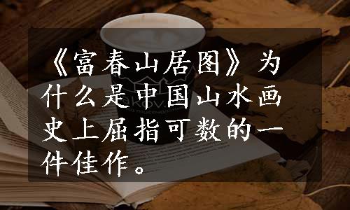 《富春山居图》为什么是中国山水画史上屈指可数的一件佳作。