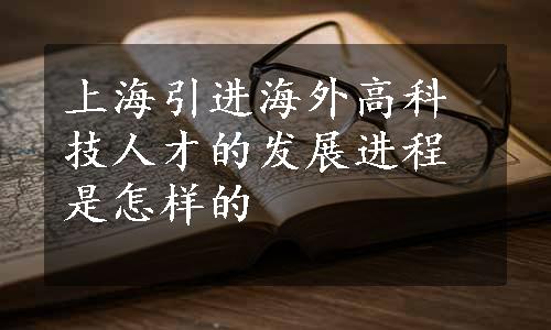 上海引进海外高科技人才的发展进程是怎样的